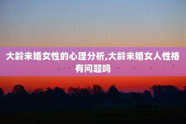 大龄未婚女性的心理分析,大龄未婚女人性格有问题吗