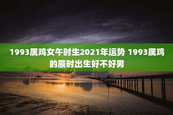 1993属鸡女午时生2021年运势 1993属鸡的辰时出生好不好男