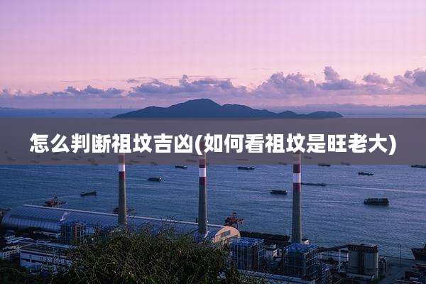 怎么判断祖坟吉凶(如何看祖坟是旺老大)