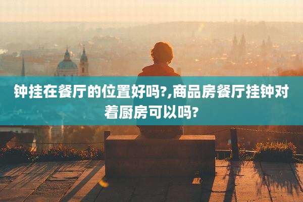 钟挂在餐厅的位置好吗?,商品房餐厅挂钟对着厨房可以吗?