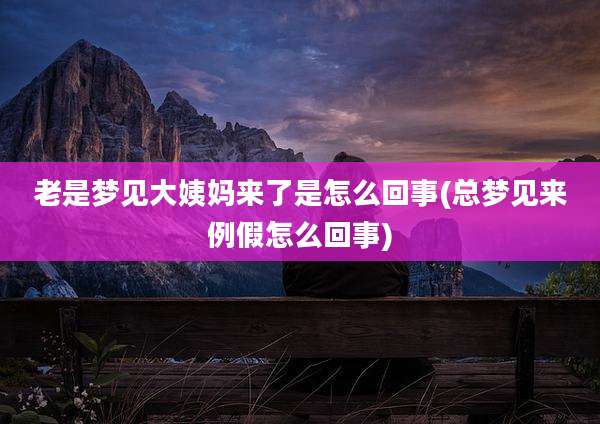 老是梦见大姨妈来了是怎么回事(总梦见来例假怎么回事)