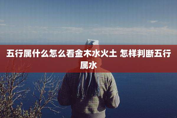五行属什么怎么看金木水火土 怎样判断五行属水
