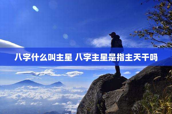 八字什么叫主星 八字主星是指主天干吗