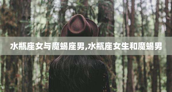 水瓶座女与魔蝎座男,水瓶座女生和魔蝎男