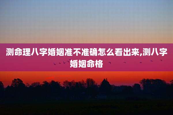 测命理八字婚姻准不准确怎么看出来,测八字婚姻命格
