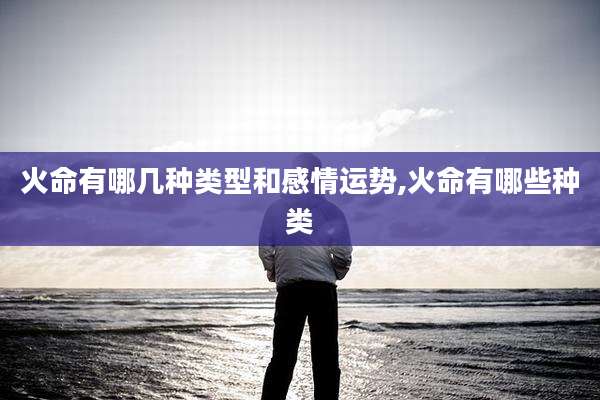 火命有哪几种类型和感情运势,火命有哪些种类