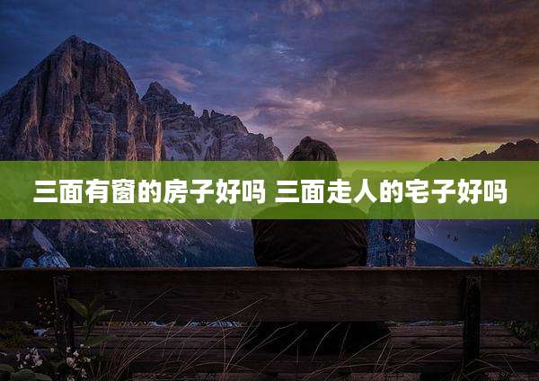 三面有窗的房子好吗 三面走人的宅子好吗