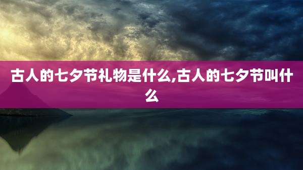 古人的七夕节礼物是什么,古人的七夕节叫什么