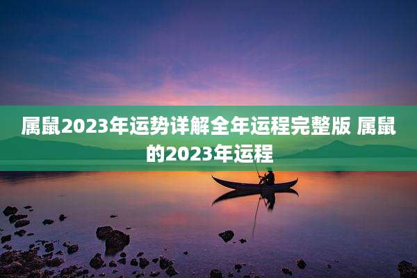 属鼠2023年运势详解全年运程完整版 属鼠的2023年运程