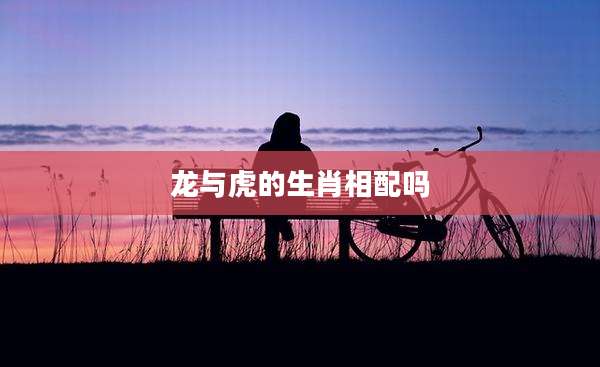 龙与虎的生肖相配吗