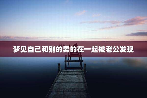 梦见自己和别的男的在一起被老公发现