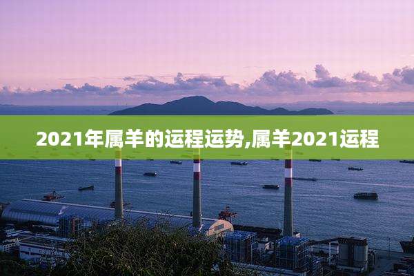 2021年属羊的运程运势,属羊2021运程
