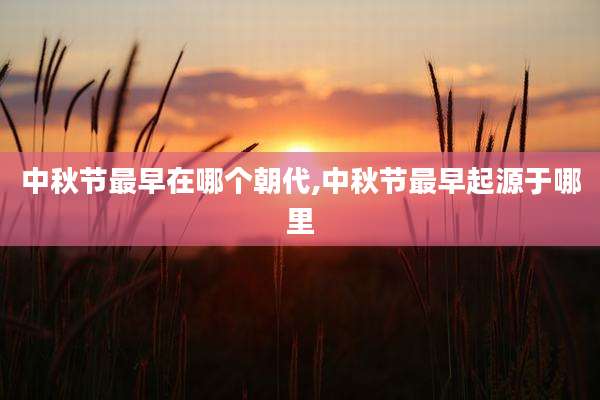 中秋节最早在哪个朝代,中秋节最早起源于哪里