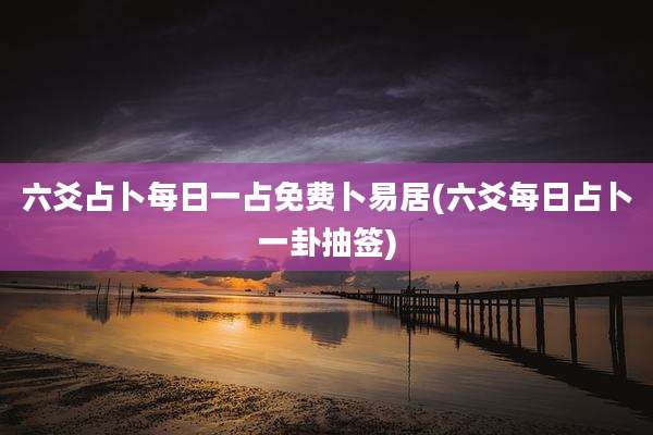 六爻占卜每日一占免费卜易居(六爻每日占卜一卦抽签)