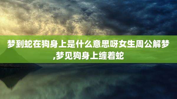 梦到蛇在狗身上是什么意思呀女生周公解梦,梦见狗身上缠着蛇