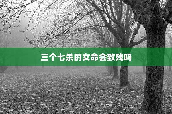 三个七杀的女命会致残吗