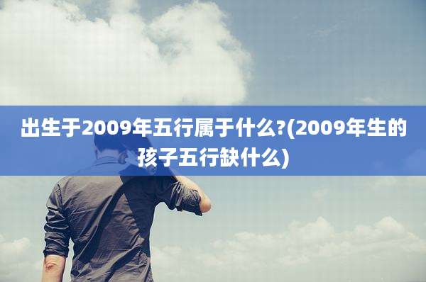 出生于2009年五行属于什么?(2009年生的孩子五行缺什么)