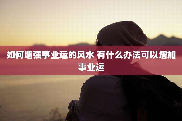 如何增强事业运的风水 有什么办法可以增加事业运