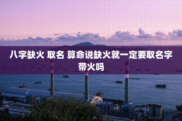 八字缺火 取名 算命说缺火就一定要取名字带火吗