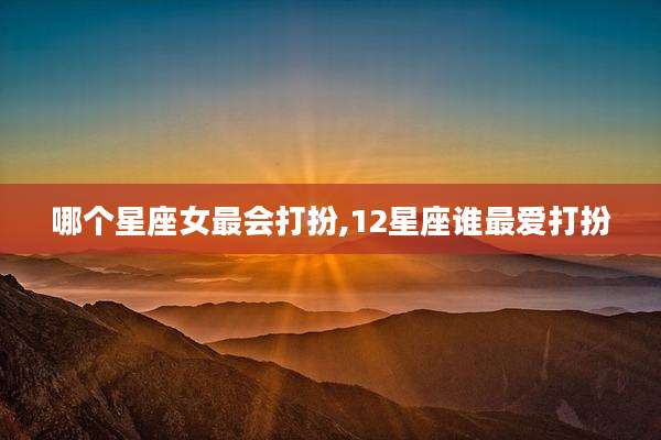 哪个星座女最会打扮,12星座谁最爱打扮