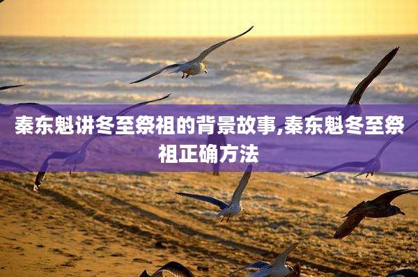 秦东魁讲冬至祭祖的背景故事,秦东魁冬至祭祖正确方法