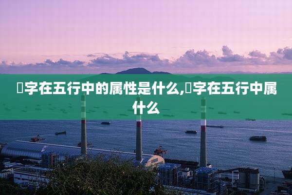 堉字在五行中的属性是什么,桭字在五行中属什么