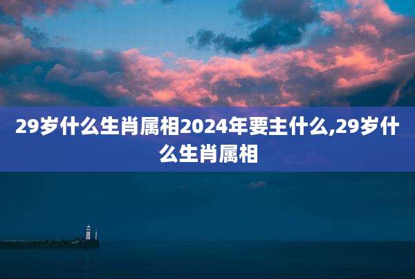 29岁什么生肖属相2024年要主什么,29岁什么生肖属相