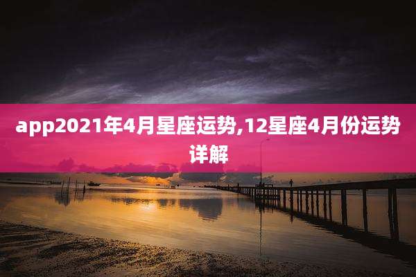 app2021年4月星座运势,12星座4月份运势详解