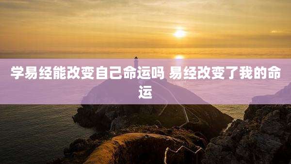 学易经能改变自己命运吗 易经改变了我的命运