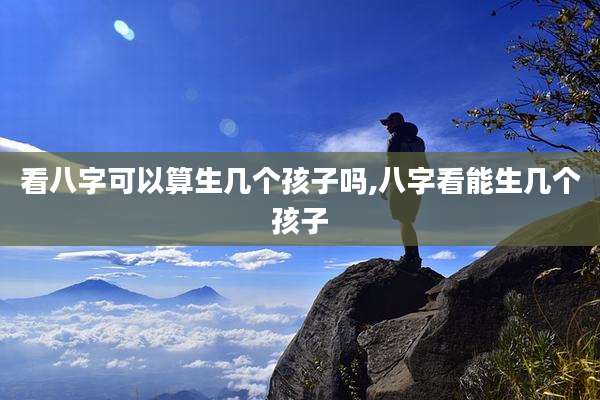 看八字可以算生几个孩子吗,八字看能生几个孩子