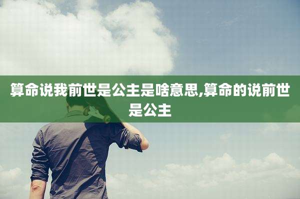 算命说我前世是公主是啥意思,算命的说前世是公主
