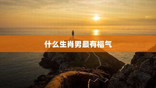 什么生肖男最有福气