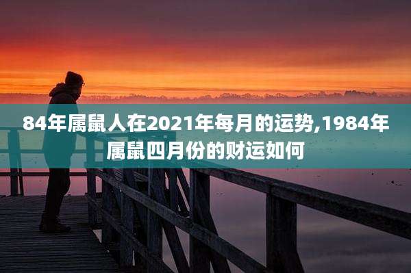 84年属鼠人在2021年每月的运势,1984年属鼠四月份的财运如何