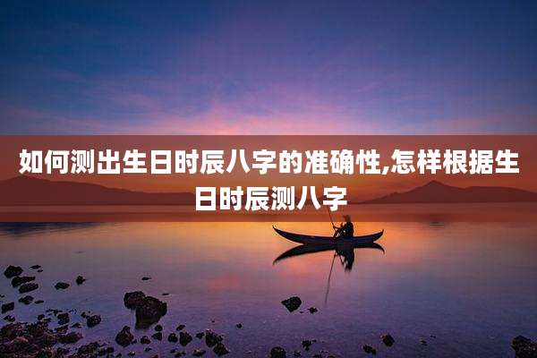 如何测出生日时辰八字的准确性,怎样根据生日时辰测八字