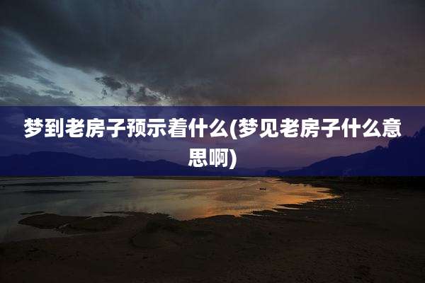 梦到老房子预示着什么(梦见老房子什么意思啊)