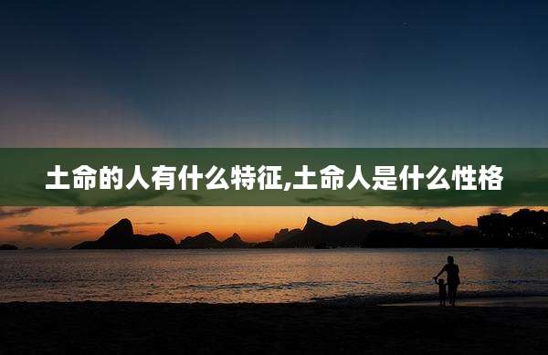 土命的人有什么特征,土命人是什么性格