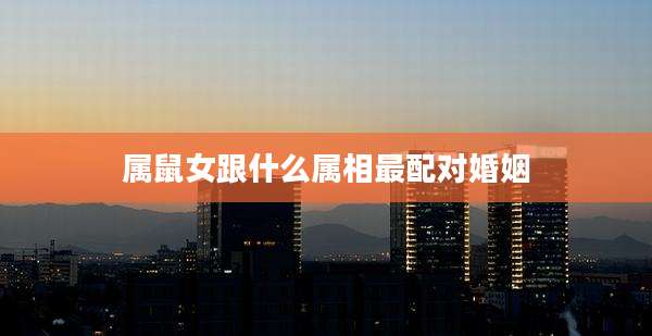 属鼠女跟什么属相最配对婚姻