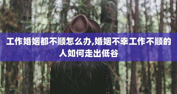工作婚姻都不顺怎么办,婚姻不幸工作不顺的人如何走出低谷