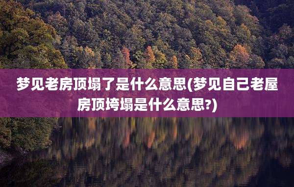 梦见老房顶塌了是什么意思(梦见自己老屋房顶垮塌是什么意思?)
