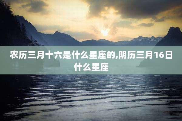 农历三月十六是什么星座的,阴历三月16日什么星座