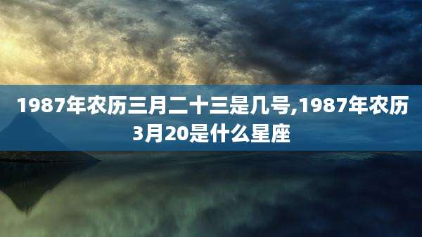 1987年农历三月二十三是几号,1987年农历3月20是什么星座