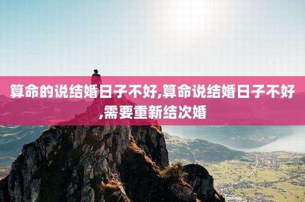 算命的说结婚日子不好,算命说结婚日子不好,需要重新结次婚
