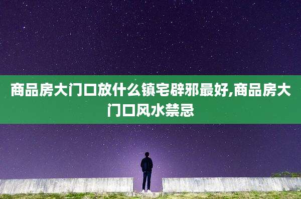 商品房大门口放什么镇宅辟邪最好,商品房大门口风水禁忌