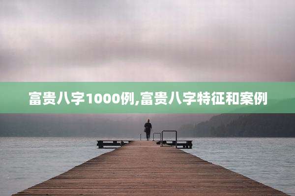 富贵八字1000例,富贵八字特征和案例
