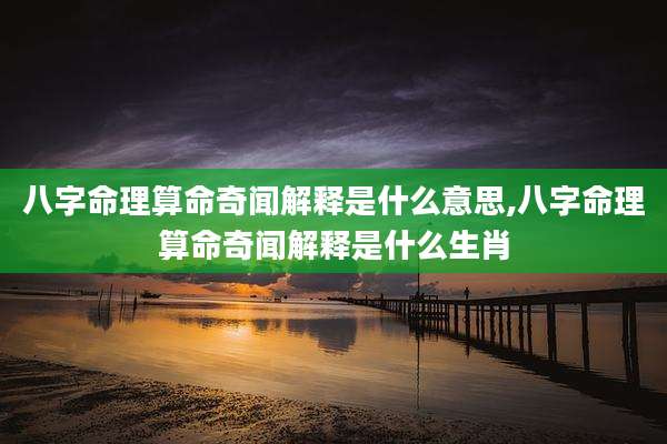 八字命理算命奇闻解释是什么意思,八字命理算命奇闻解释是什么生肖