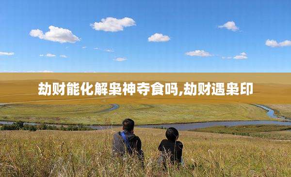 劫财能化解枭神夺食吗,劫财遇枭印