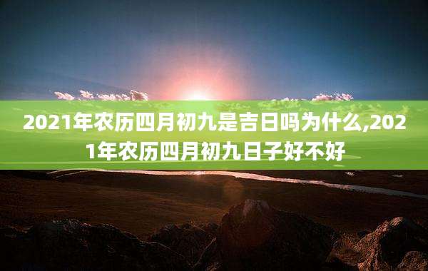 2021年农历四月初九是吉日吗为什么,2021年农历四月初九日子好不好