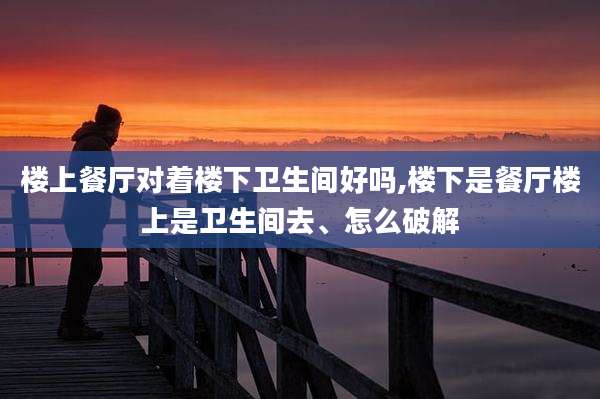 楼上餐厅对着楼下卫生间好吗,楼下是餐厅楼上是卫生间去、怎么破解