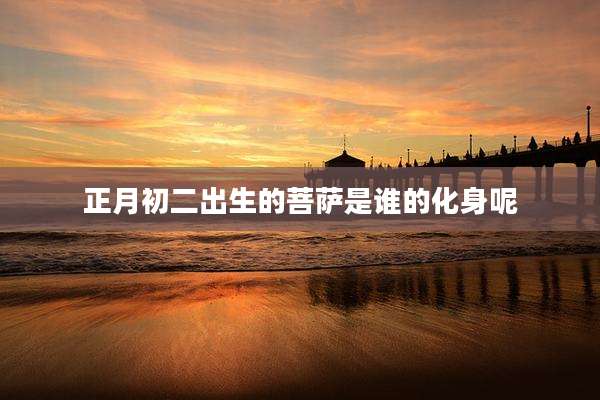 正月初二出生的菩萨是谁的化身呢