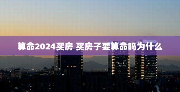 算命2024买房 买房子要算命吗为什么